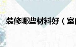装修哪些材料好（室内装修用什么材料好）