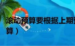 滚动预算要根据上期预算和实际情况（滚动预算）