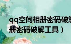 qq空间相册密码破解工具2019（qq空间相册密码破解工具）