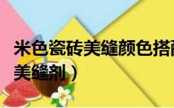米色瓷砖美缝颜色搭配（米色瓷砖配什么颜色美缝剂）