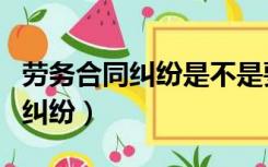 劳务合同纠纷是不是要先劳动仲裁（劳务合同纠纷）