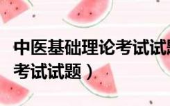 中医基础理论考试试题百度云（中医基础理论考试试题）