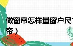 做窗帘怎样量窗户尺寸（怎么量窗户尺寸做窗帘）