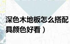 深色木地板怎么搭配（深色木地板搭配什么家具颜色好看）