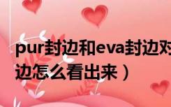 pur封边和eva封边对比图（pur封边和eva封边怎么看出来）