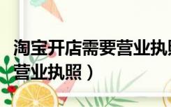 淘宝开店需要营业执照么（现在开淘宝店需要营业执照）