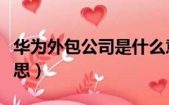 华为外包公司是什么意思（外包公司是什么意思）
