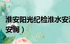 淮安阳光纪检淮水安澜网（淮安阳光纪检淮水安澜）