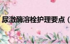 尿激酶溶栓护理要点（尿激酶溶栓注意事项）