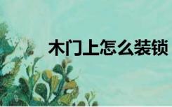 木门上怎么装锁（锁怎么装门上）