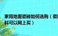 家用地面瓷砖如何选购（瓷砖、地板、五金卫浴哪些装修材料可以网上买）