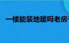 一楼能装地暖吗老房子（一楼能装地暖吗）