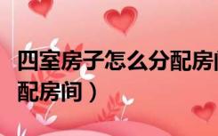 四室房子怎么分配房间图片（四室房子怎么分配房间）