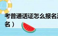 考普通话证怎么报名流程（考普通话证怎么报名）