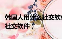 韩国人用什么社交软件打游戏（韩国人用什么社交软件）