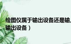 绘图仪属于输出设备还是输入设备（绘图仪是输入设备还是输出设备）