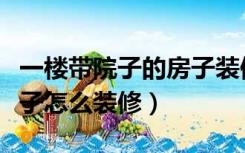 一楼带院子的房子装修效果图（一楼带院的房子怎么装修）