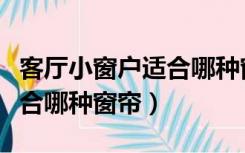 客厅小窗户适合哪种窗帘颜色（客厅小窗户适合哪种窗帘）