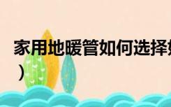 家用地暖管如何选择好（家用地暖管如何选择）