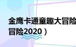金鹰卡通童趣大冒险2019（金鹰卡通童趣大冒险2020）
