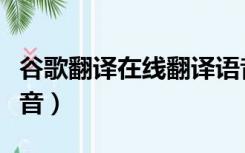 谷歌翻译在线翻译语音（谷歌在线翻译英语读音）