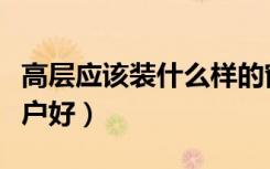 高层应该装什么样的窗户（高层装什么样的窗户好）