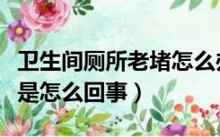 卫生间厕所老堵怎么办（新装修的厕所容易堵是怎么回事）