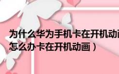 为什么华为手机卡在开机动画那开不了（华为手机开不了机怎么办卡在开机动画）
