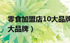 零食加盟店10大品牌前三名（零食加盟店10大品牌）