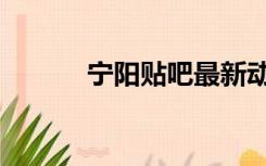 宁阳贴吧最新动态（宁阳贴吧）