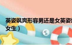 英姿飒爽形容男还是女英姿焕发（英姿飒爽是形容男生还是女生）