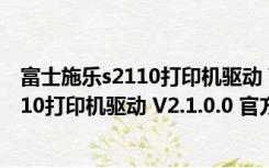 富士施乐s2110打印机驱动 V2.1.0.0 官方版（富士施乐s2110打印机驱动 V2.1.0.0 官方版功能简介）