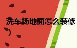 洗车场地面怎么装修（洗车店的地面怎么装修）
