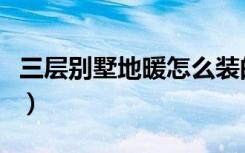 三层别墅地暖怎么装的（三层别墅地暖怎么装）