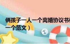 俩孩子一人一个离婚协议书模板（离婚协议书两个孩子一人一个范文）