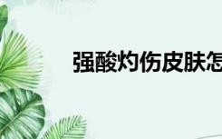 强酸灼伤皮肤怎么处理（强酸）