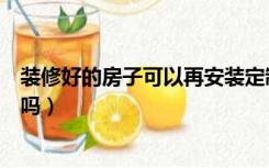 装修好的房子可以再安装定制柜吗（装修完了可以定制衣柜吗）