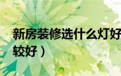新房装修选什么灯好?（新房装修用什么灯比较好）