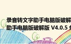 录音转文字助手电脑版破解版 V4.0.5 免费版（录音转文字助手电脑版破解版 V4.0.5 免费版功能简介）