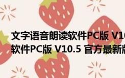 文字语音朗读软件PC版 V10.5 官方最新版（文字语音朗读软件PC版 V10.5 官方最新版功能简介）