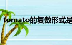 tomato的复数形式是什么意思为什么不加S