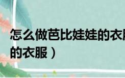 怎么做芭比娃娃的衣服简单（怎么做芭比娃娃的衣服）