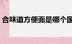 合味道方便面是哪个国家的（合味道方便面）