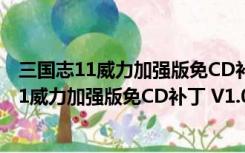 三国志11威力加强版免CD补丁 V1.0 最新免费版（三国志11威力加强版免CD补丁 V1.0 最新免费版功能简介）
