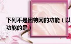 下列不是因特网的功能（以下不属于internet(因特网)基本功能的是）