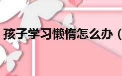 孩子学习懒惰怎么办（孩子不爱学习怎么办）