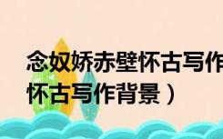 念奴娇赤壁怀古写作背景50字（念奴娇赤壁怀古写作背景）