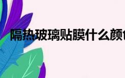 隔热玻璃贴膜什么颜色好（隔热玻璃贴膜）