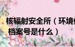核辐射安全所（环境保护部核与辐射安全中心 档案号是什么）
