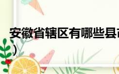 安徽省辖区有哪些县市（安徽省有哪些市区县）